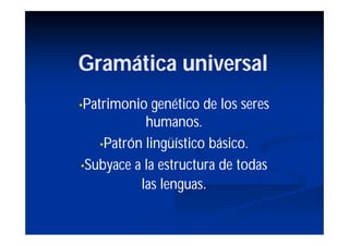 Gramática universal
•Patrimonio  genético de los seres
           humanos.
   •Patrón lingüístico básico.

•Subyace a la estructura de todas
          las lenguas.
 