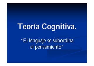Teoría Cognitiva.
“El lenguaje se subordina
     al pensamiento”
 