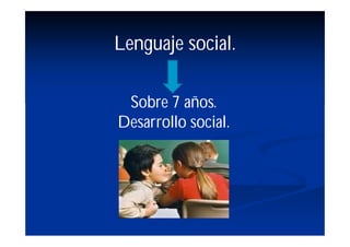 Lenguaje social.

 Sobre 7 años.
Desarrollo social.
 