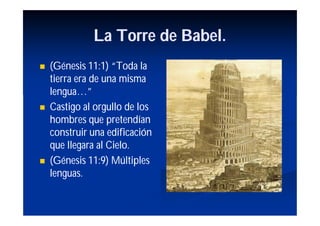 La Torre de Babel.
   (Génesis 11:1) “Toda la
    tierra era de una misma
    lengua…”
   Castigo al orgullo de los
    hombres que pretendían
    construir una edificación
    que llegara al Cielo.
   (Génesis 11:9) Múltiples
    lenguas.
 