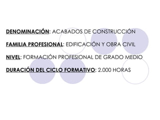 DENOMINACIÓN : ACABADOS DE CONSTRUCCIÓN FAMILIA PROFESIONAL : EDIFICACIÓN Y OBRA CIVIL NIVEL : FORMACIÓN PROFESIONAL DE GRADO MEDIO DURACIÓN DEL CICLO FORMATIVO : 2.000 HORAS 