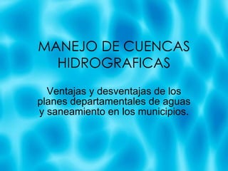 MANEJO DE CUENCAS HIDROGRAFICAS Ventajas y desventajas de los planes departamentales de aguas y saneamiento en los municipios. 