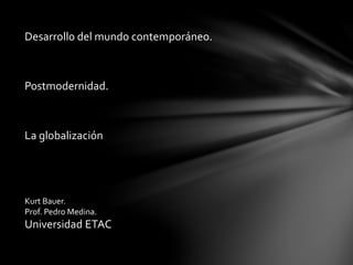 Desarrollo del mundo contemporáneo.
Postmodernidad.
La globalización
Kurt Bauer.
Prof. Pedro Medina.
Universidad ETAC
 