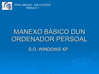 MANEXO BÁSICO DUN ORDENADOR PERSOAL S.O. WINDOWS XP PFAC ABALAR – IES O COUTO MÓDULO 1 
