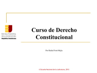 Curso de Derecho
Constitucional
Por Rafael Frett Mejía
© Escuela Nacional de la Judicatura, 2013
 