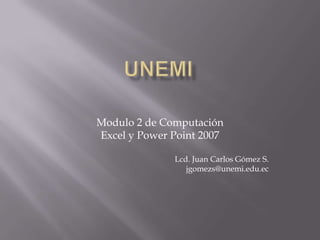 UNEMI Modulo 2 de Computación Excel y Power Point 2007 Lcd. Juan Carlos Gómez S. jgomezs@unemi.edu.ec 