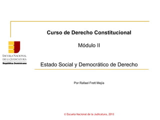 Curso de Derecho Constitucional
Módulo II
Estado Social y Democrático de Derecho
Por Rafael Frett Mejía
© Escuela Nacional de la Judicatura, 2013
 