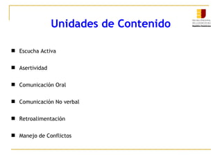 Unidades de Contenido Escucha Activa Asertividad Comunicación Oral Comunicación No verbal Retroalimentación Manejo de Conflictos 