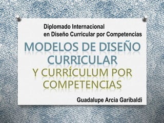 Diplomado Internacional 
en Diseño Curricular por Competencias 
Guadalupe Arcia Garibaldi 
 