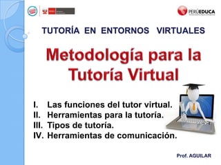 TUTORÍA EN ENTORNOS VIRTUALES
Prof. AGUILAR
I. Las funciones del tutor virtual.
II. Herramientas para la tutoría.
III. Tipos de tutoría.
IV. Herramientas de comunicación.
 