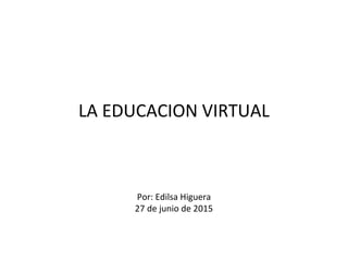 LA EDUCACION VIRTUAL
Por: Edilsa Higuera
27 de junio de 2015
 
