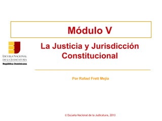 Módulo V
La Justicia y Jurisdicción
Constitucional
Por Rafael Frett Mejía
© Escuela Nacional de la Judicatura, 2013
 