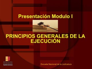Presentación Modulo I PRINCIPIOS GENERALES DE LA EJECUCIÓN Escuela Nacional de la Judicatura 