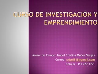 Asesor de Campo: Isabel Cristina Muñoz Vargas
Correo: criss0818@gmail.com
Celular: 311 427 1791
 