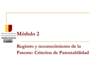 Módulo 2
Registro y reconocimiento de la
Patente: Criterios de Patentabilidad
 