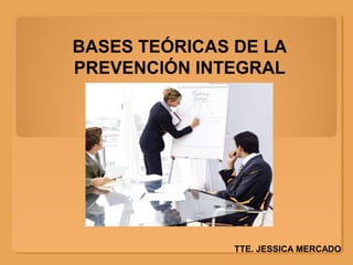 BASES TEÓRICAS DE LA
PREVENCIÓN INTEGRAL
TTE. JESSICA MERCADO
 