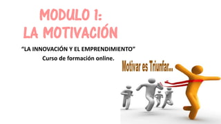 MODULO 1:
LA MOTIVACIÓN
“LA INNOVACIÓN Y EL EMPRENDIMIENTO”
Curso de formación online.
 