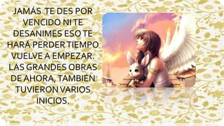JAMÁS TE DES POR 
VENCIDO NI TE 
DESANIMES ESO TE 
HARÁ PERDER TIEMPO 
VUELVE A EMPEZAR. 
LAS GRANDES OBRAS 
DE AHORA, TAMBIÉN 
TUVIERON VARIOS 
INICIOS. 
 