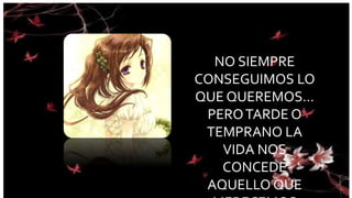 NO SIEMPRE 
CONSEGUIMOS LO 
QUE QUEREMOS… 
PERO TARDE O 
TEMPRANO LA 
VIDA NOS 
CONCEDE 
AQUELLO QUE 
MERECEMOS 
