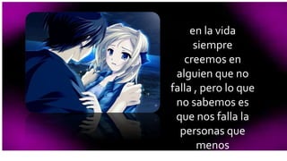 en la vida 
siempre 
creemos en 
alguien que no 
falla , pero lo que 
no sabemos es 
que nos falla la 
personas que 
menos 
pensamos. 
 