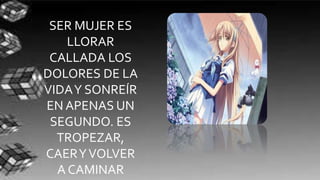 SER MUJER ES 
LLORAR 
CALLADA LOS 
DOLORES DE LA 
VIDA Y SONREÍR 
EN APENAS UN 
SEGUNDO. ES 
TROPEZAR, 
CAER Y VOLVER 
A CAMINAR 
 