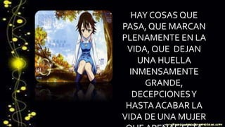 HAY COSAS QUE 
PASA, QUE MARCAN 
PLENAMENTE EN LA 
VIDA, QUE DEJAN 
UNA HUELLA 
INMENSAMENTE 
GRANDE, 
DECEPCIONES Y 
HASTA ACABAR LA 
VIDA DE UNA MUJER 
QUE APENAS ESTA 
 