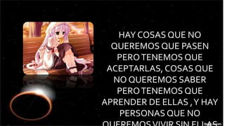 HAY COSAS QUE NO 
QUEREMOS QUE PASEN 
PERO TENEMOS QUE 
ACEPTARLAS, COSAS QUE 
NO QUEREMOS SABER 
PERO TENEMOS QUE 
APRENDER DE ELLAS , Y HAY 
PERSONAS QUE NO 
QUEREMOS VIVIR SIN ELLAS 
 
