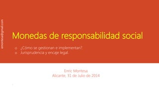 Monedas de responsabilidad social
o ¿Cómo se gestionan e implementan?.
o Jurisprudencia y encaje legal.
Enric Montesa
Alicante, 31 de Julio de 2014
.
emontesa@gmail.com
 