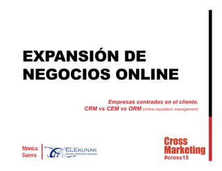 #cross15
Mónica
Guerra
EXPANSIÓN DE
NEGOCIOS ONLINE
Empresas centradas en el cliente.
CRM vs CEM vs ORM (online reputation management)
 