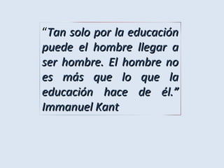 “Tan solo por la educaciónTan solo por la educación
puede el hombre llegar apuede el hombre llegar a
ser hombre. El hombre noser hombre. El hombre no
es más que lo que laes más que lo que la
educación hace de él.”educación hace de él.”
Immanuel KantImmanuel Kant
 