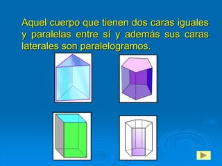 Aquel cuerpo que tienen dos caras iguales
y paralelas entre sí y además sus caras
laterales son paralelogramos.
 