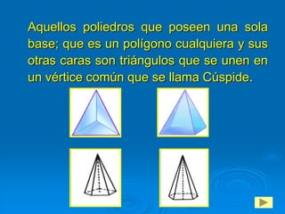 Aquellos poliedros que poseen una sola
base; que es un polígono cualquiera y sus
otras caras son triángulos que se unen en
un vértice común que se llama Cúspide.
 