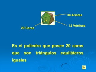 30 Aristas


                                12 Vértices
      20 Caras




Es el poliedro que posee 20 caras
que    son       triángulos equiláteros
iguales
 