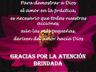 Para demostrar a Dios
    el amor en la práctica,
es necesario que todas nuestras
           acciones,
    aún las más pequeñas,
 deriven del amor hacia Dios



Gracias por la Atención
      Brindada
 