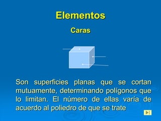 Elementos
               Caras




Son superficies planas que se cortan
mutuamente, determinando polígonos que
lo limitan. El número de ellas varía de
acuerdo al poliedro de que se trate
 