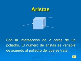 Aristas




Son la intersección de 2 caras de un
poliedro. El número de aristas es variable
de acuerdo al poliedro del que se trate.
 