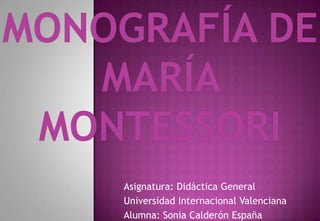 Monografía deMaría Montessori Asignatura: Didáctica General Universidad Internacional Valenciana Alumna: Sonia Calderón España 