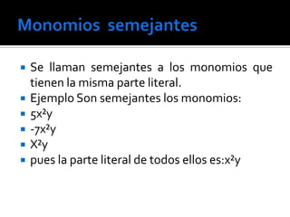    Se llaman semejantes a los monomios que
    tienen la misma parte literal.
   Ejemplo Son semejantes los monomios:
   5x²y
   -7x²y
   X²y
   pues la parte literal de todos ellos es:x²y
 
