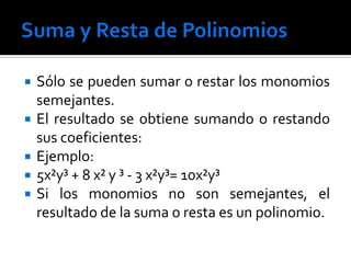    Sólo se pueden sumar o restar los monomios
    semejantes.
   El resultado se obtiene sumando o restando
    sus coeficientes:
   Ejemplo:
   5x²y³ + 8 x² y ³ - 3 x²y³= 10x²y³
   Si los monomios no son semejantes, el
    resultado de la suma o resta es un polinomio.
 