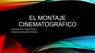 EL MONTAJE
CINEMATOGRÁFICO
Elaborado Por: Victoria Quiroz
Docente de Educación Artística
 