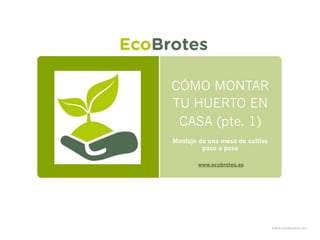 CÓMO MONTAR
TU HUERTO EN
CASA (pte. 1)
Montaje de una mesa de cultivo
paso a paso
www.ecobrotes.es
 