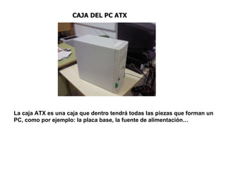 CAJA DEL PC ATX La caja ATX es una caja que dentro tendrá todas las piezas que forman un PC, como por ejemplo: la placa base, la fuente de alimentación…  