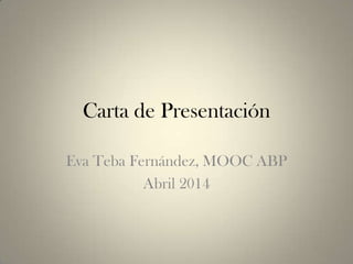Carta de Presentación
Eva Teba Fernández, MOOC ABP
Abril 2014
 