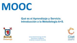 MOOC
Qué es el Aprendizaje y Servicio.
Introducción a la Metodología A+S.
Universidad de Santiago de Chile
Vicerrectoría Académica
Unidad de Innovación Educativa
 