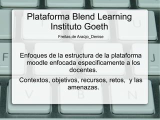 Plataforma Blend Learning Instituto Goeth ,[object Object],Enfoques de la estructura de la plataforma moodle enfocada especificamente a los docentes. Contextos, objetivos, recursos, retos,  y las amenazas. 