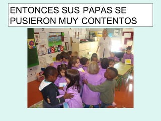 ENTONCES SUS PAPAS SE
PUSIERON MUY CONTENTOS
 
