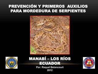 PREVENCIÓN Y PRIMEROS AUXILIOS
 PARA MORDEDURA DE SERPIENTES




       MANABÍ – LOS RÍOS
          ECUADOR
          Por: Raquel Betancourt
                   2012
 