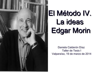 El Método IV.El Método IV.
La ideasLa ideas
Edgar MorinEdgar Morin
Daniela Calderón Díaz
Taller de Tesis I
Valparaíso, 19 de marzo de 2014
 
