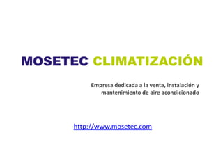 MOSETEC CLIMATIZACIÓN
          Empresa dedicada a la venta, instalación y
             mantenimiento de aire acondicionado




      http://www.mosetec.com
 