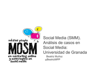 E
Social Media (SMM).
Análisis de casos en
Social Media:
Universidad de Granada
Beatriz Muñoz
@BeatrizMPP
 